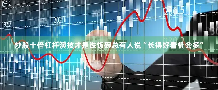炒股十倍杠杆演技才是铁饭碗总有人说“长得好看机会多”