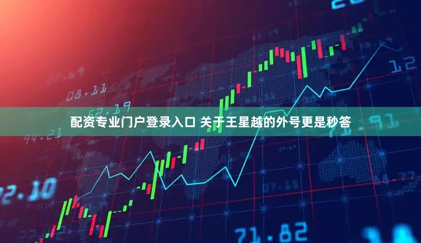 配资专业门户登录入口 关于王星越的外号更是秒答