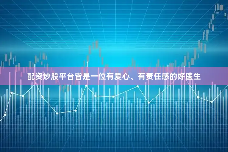 配资炒股平台皆是一位有爱心、有责任感的好医生