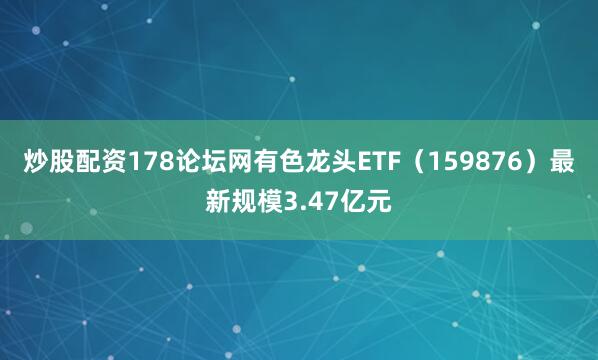 炒股配资178论坛网有色龙头ETF（159876）最新规模3.47亿元