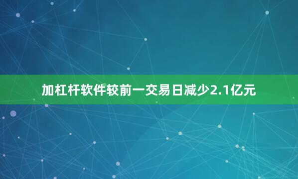 加杠杆软件较前一交易日减少2.1亿元