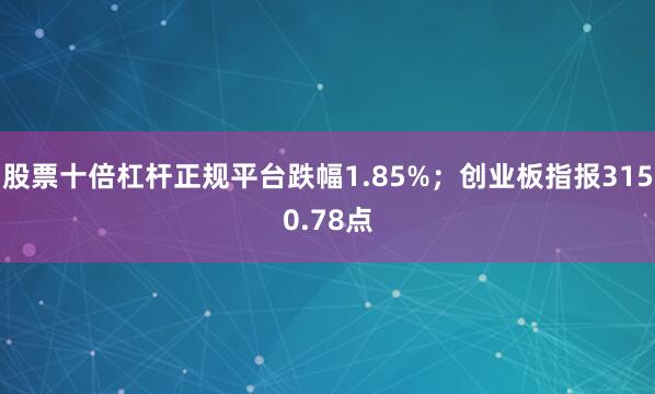 股票十倍杠杆正规平台跌幅1.85%；创业板指报3150.78点