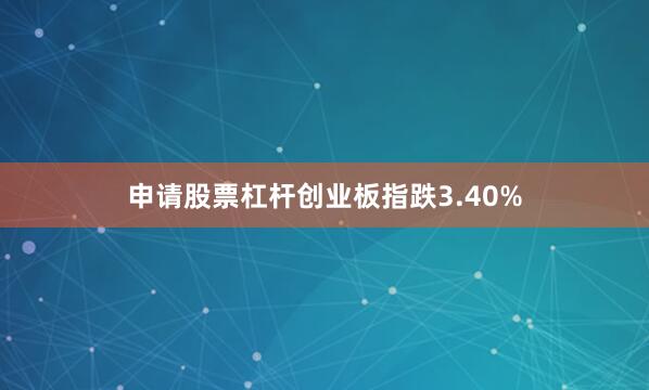 申请股票杠杆创业板指跌3.40%
