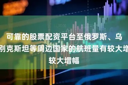 可靠的股票配资平台至俄罗斯、乌兹别克斯坦等周边国家的航班量有较大增幅