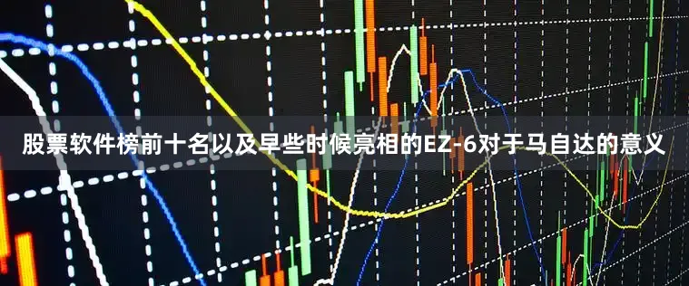 股票软件榜前十名以及早些时候亮相的EZ-6对于马自达的意义