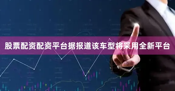 股票配资配资平台据报道该车型将采用全新平台
