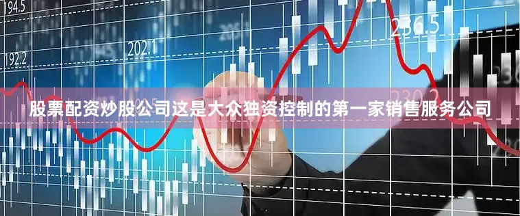 股票配资炒股公司这是大众独资控制的第一家销售服务公司