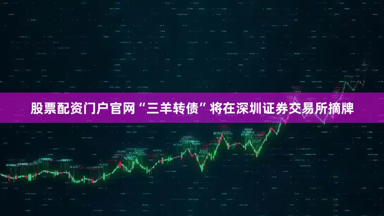 股票配资门户官网“三羊转债”将在深圳证券交易所摘牌