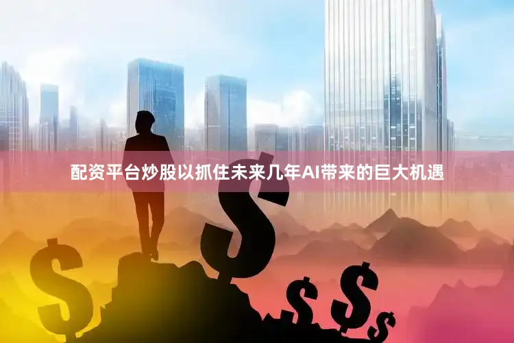 配资平台炒股以抓住未来几年AI带来的巨大机遇