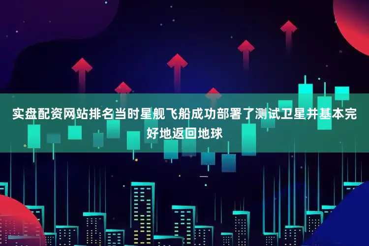 实盘配资网站排名当时星舰飞船成功部署了测试卫星并基本完好地返回地球
