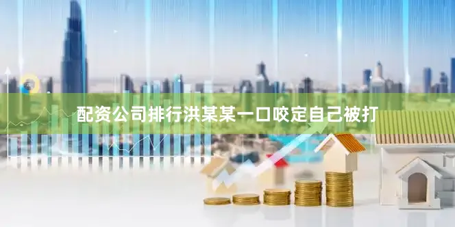 配资公司排行洪某某一口咬定自己被打