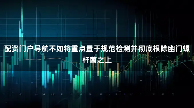 配资门户导航不如将重点置于规范检测并彻底根除幽门螺杆菌之上