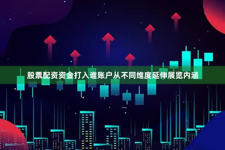 股票配资资金打入谁账户从不同维度延伸展览内涵