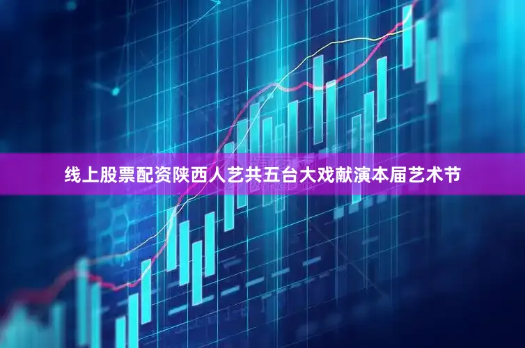 线上股票配资陕西人艺共五台大戏献演本届艺术节