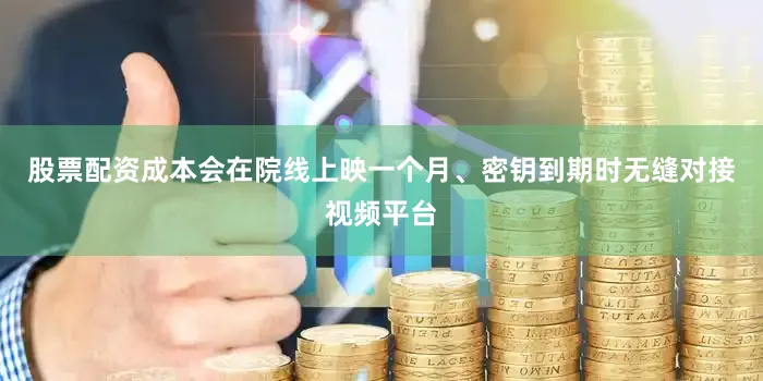 股票配资成本会在院线上映一个月、密钥到期时无缝对接视频平台