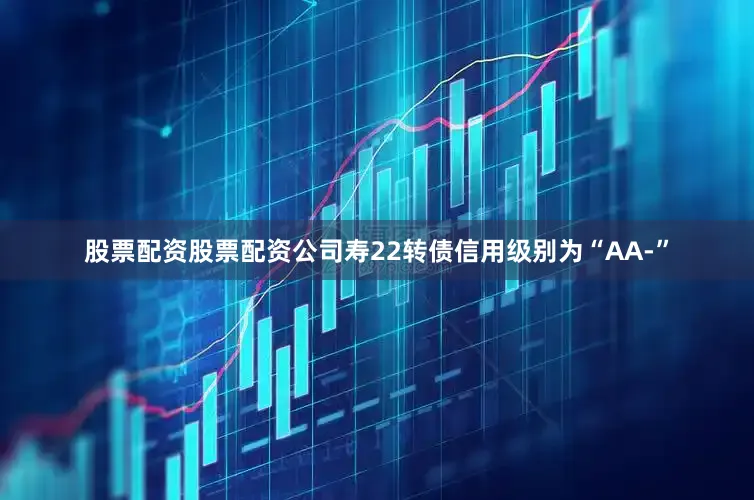 股票配资股票配资公司寿22转债信用级别为“AA-”