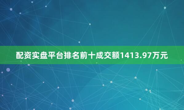 配资实盘平台排名前十成交额1413.97万元