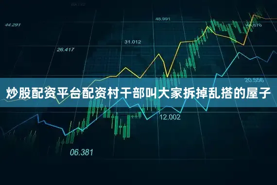 炒股配资平台配资村干部叫大家拆掉乱搭的屋子