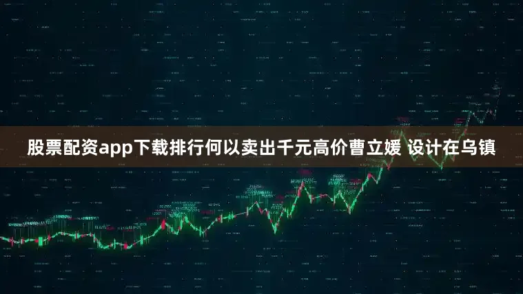 股票配资app下载排行何以卖出千元高价曹立媛 设计在乌镇