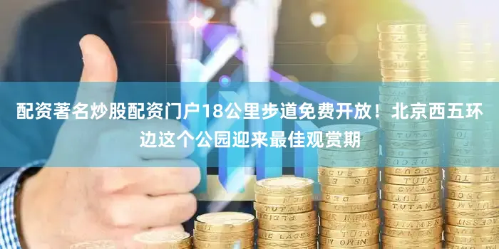 配资著名炒股配资门户18公里步道免费开放!北京西五环边这个公园迎来最佳观赏期