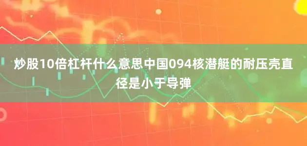 炒股10倍杠杆什么意思中国094核潜艇的耐压壳直径是小于导弹
